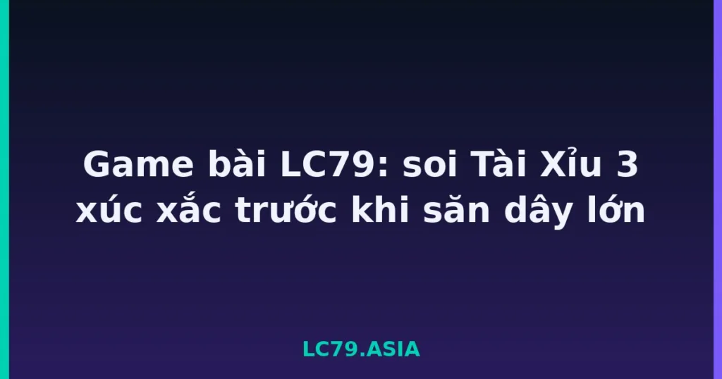Game bài LC79: soi Tài Xỉu 3 xúc xắc trước khi săn dây lớn tại LC79