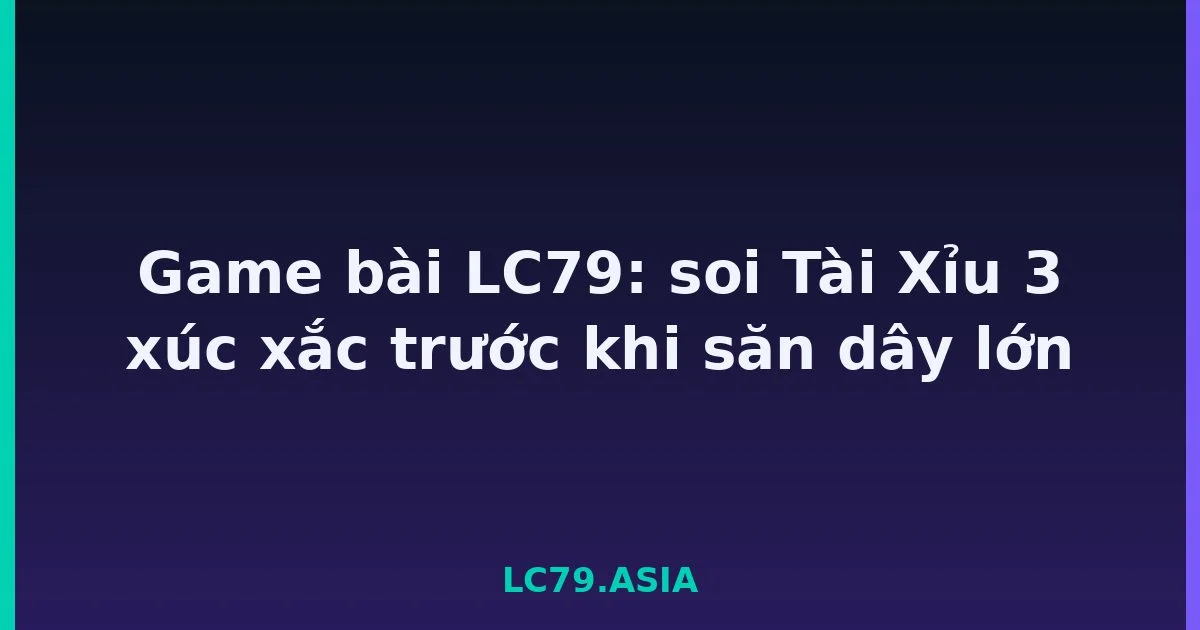Game bài LC79: soi Tài Xỉu 3 xúc xắc trước khi săn dây lớn LC79