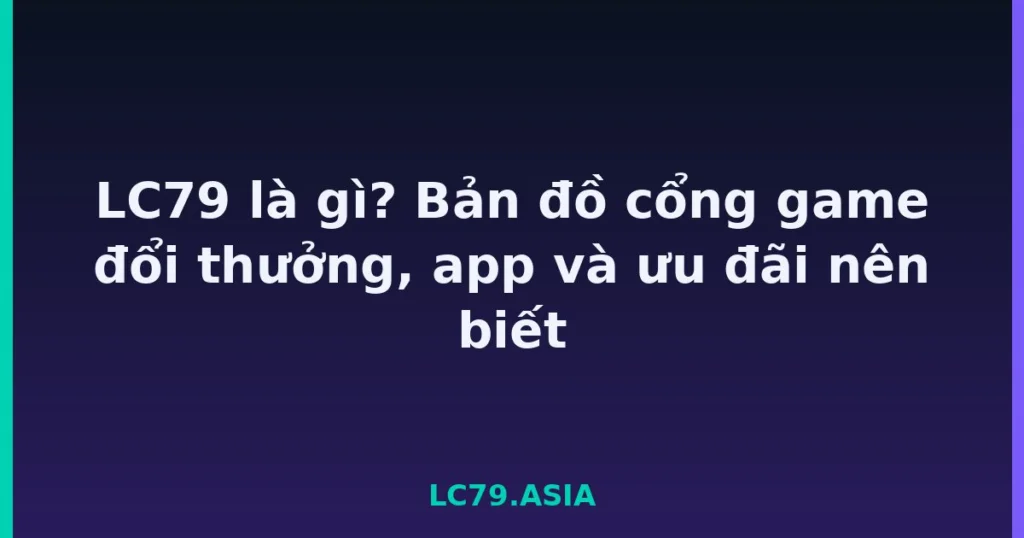 LC79 là gì? Bản đồ cổng game đổi thưởng, app và ưu đãi nên biết tại LC79