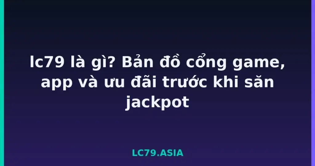 lc79 là gì? Bản đồ cổng game, app và ưu đãi trước khi săn jackpot tại LC79