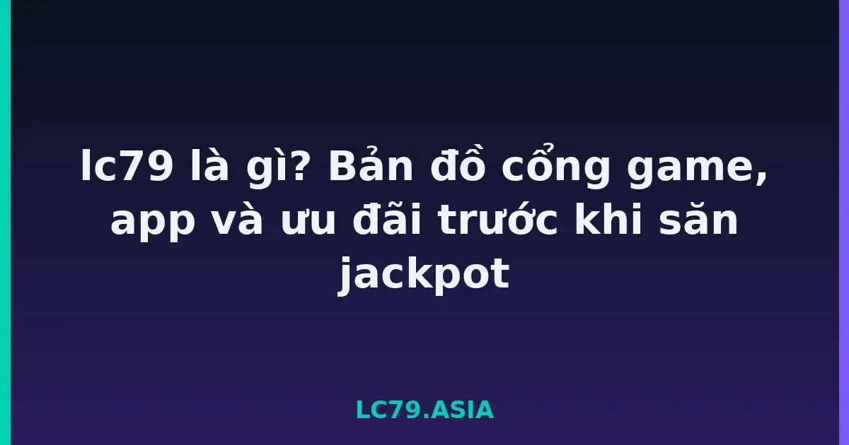 lc79 là gì? Bản đồ cổng game, app và ưu đãi trước khi săn jackpot LC79