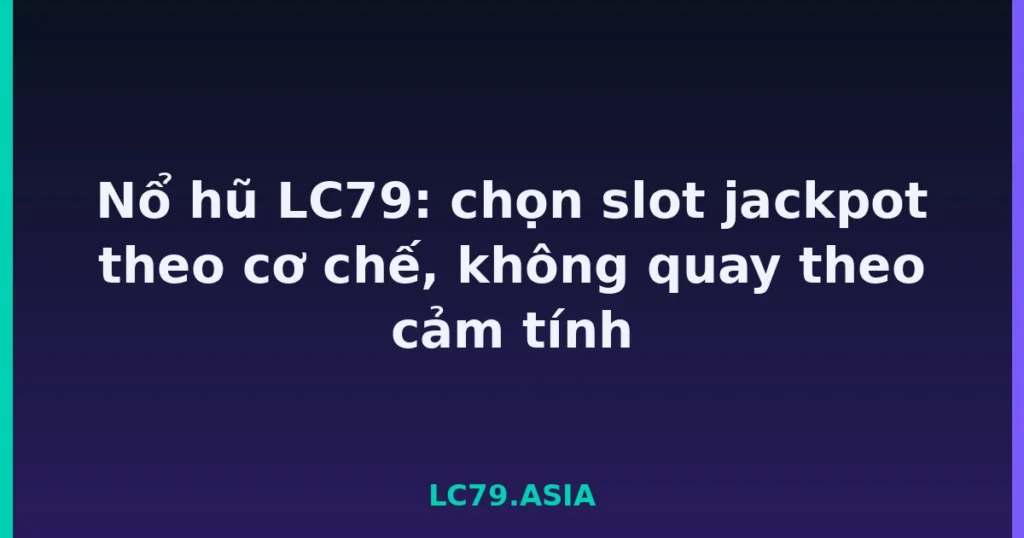 Nổ hũ LC79: chọn slot jackpot theo cơ chế, không quay theo cảm tính tại LC79