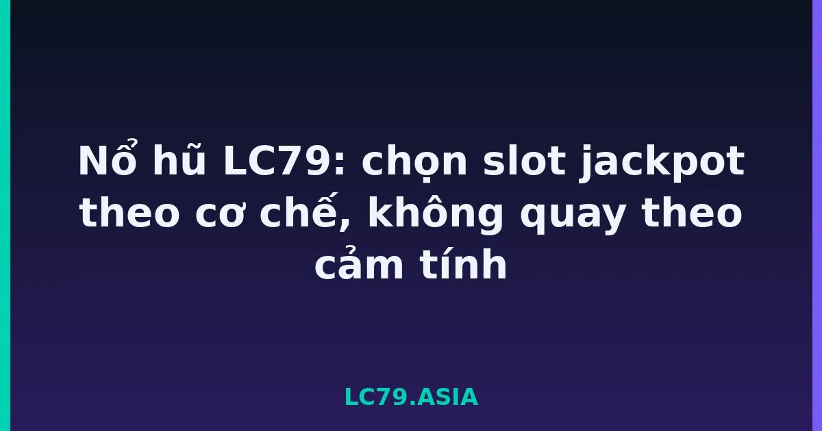 Nổ hũ LC79: chọn slot jackpot theo cơ chế, không quay theo cảm tính LC79