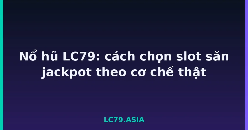 Nổ hũ LC79: cách chọn slot săn jackpot theo cơ chế thật tại LC79