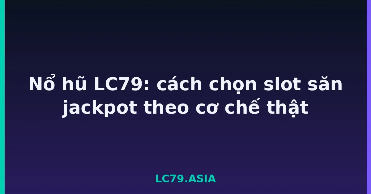 Nổ hũ LC79: cách chọn slot săn jackpot theo cơ chế thật LC79